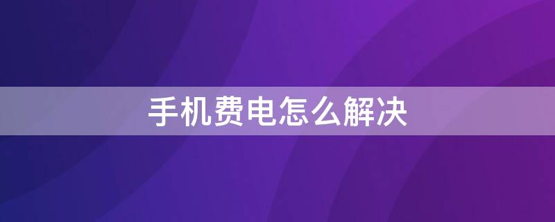 手机费电怎么解决 手机费电怎么解决问题