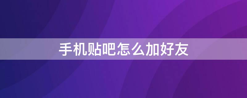 手机贴吧怎么加好友（怎么通过手机号加贴吧好友）