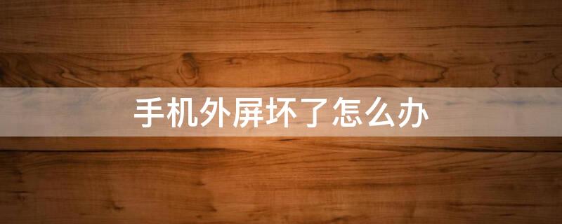 手机外屏坏了怎么办 手机外屏坏了怎么办如何修理