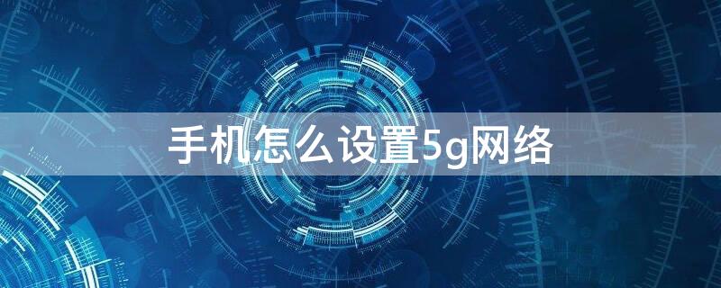 手机怎么设置5g网络 5g手机怎么设置5g网络