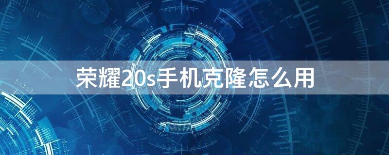 荣耀20s手机克隆怎么用（荣耀20s手机克隆在哪）