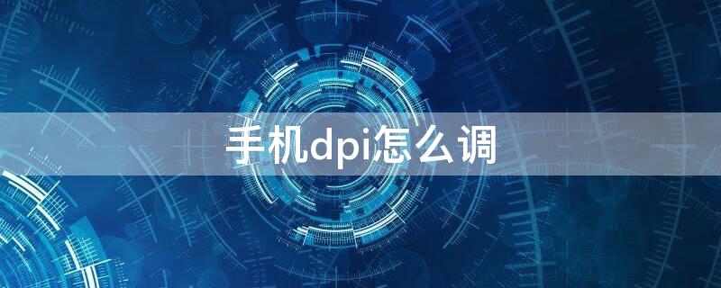 手机dpi怎么调（手机dpi在哪里设置）