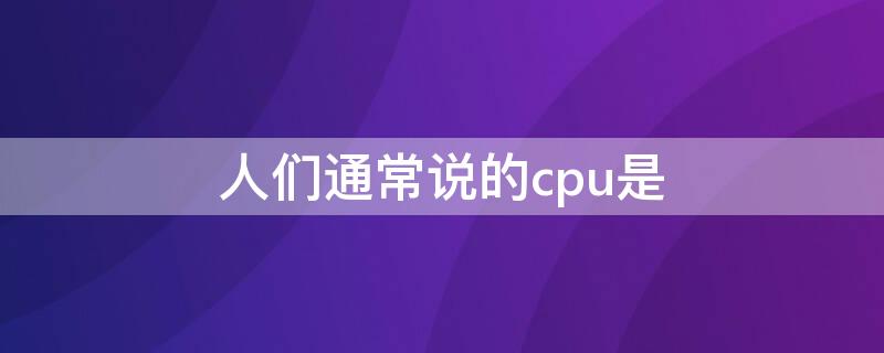 人们通常说的cpu是 关于cpu的说法正确的是