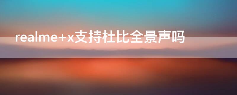 realme x支持杜比全景声吗