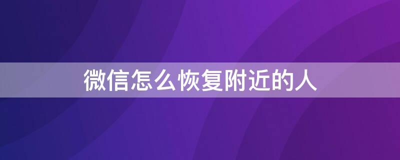 微信怎么恢复附近的人 微信怎么恢复附近的人功能设置