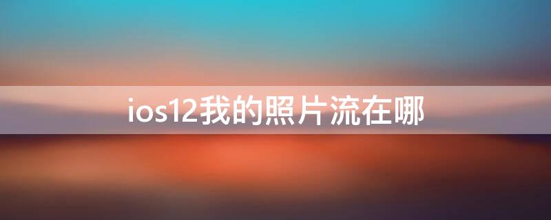 ios12我的照片流在哪 ios13我的照片流在哪里