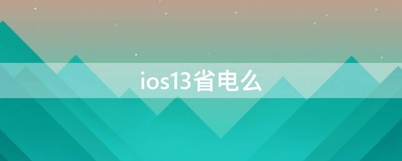 ios13省电么 ios13比ios12省电吗