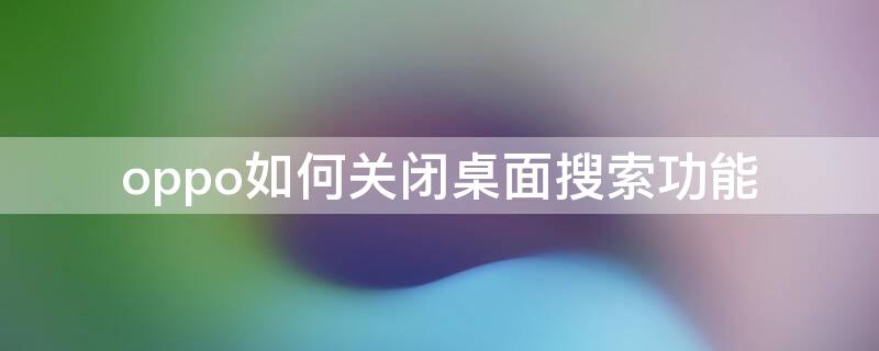 oppo如何关闭桌面搜索功能 oppo快速搜索页面怎么关闭