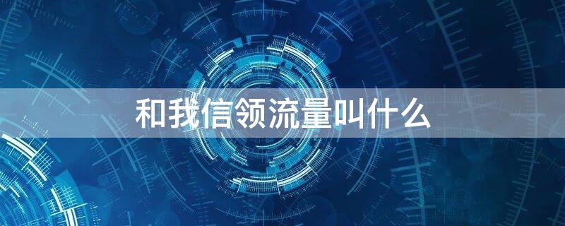 和我信领流量叫什么（和我信怎么买流量）