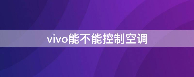 vivo能不能控制空调（vivo手机有控制空调的功能吗）