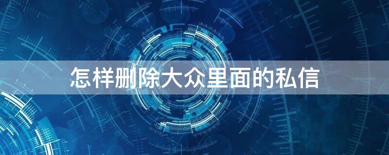 怎样删除大众里面的私信（大众私信功能被私禁怎么办）