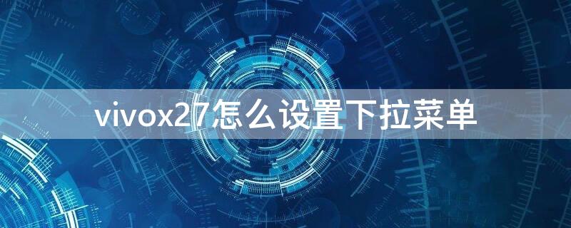 vivox27怎么设置下拉菜单 vivox27怎么设置上拉菜单