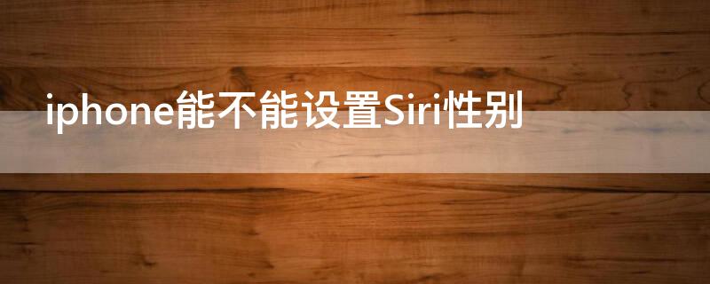 iPhone能不能设置Siri性别（siri的性别）