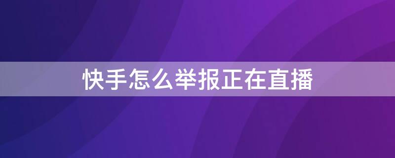 快手怎么举报正在直播（快手举报成功后还在直播）