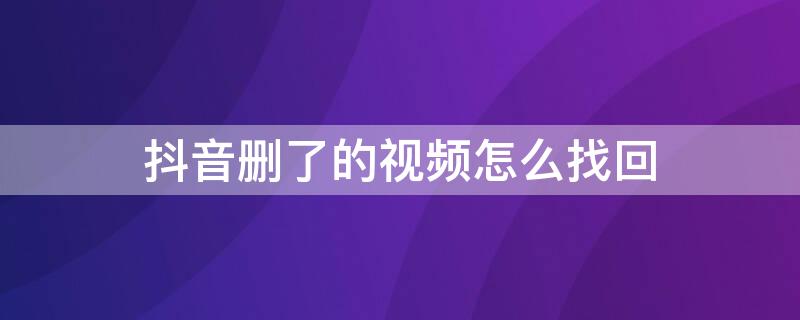 抖音删了的视频怎么找回 抖音里删了的视频怎么找回