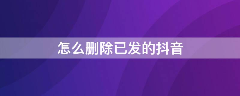 怎么删除已发的抖音 怎么删除已发布的抖音视频