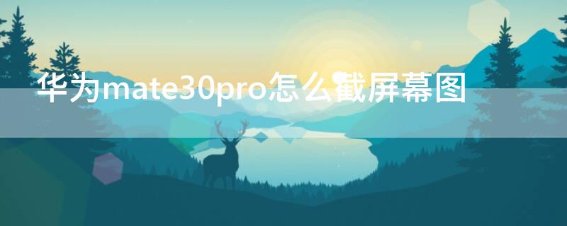 华为mate30pro怎么截屏幕图 华为mate30proe怎么截图屏幕