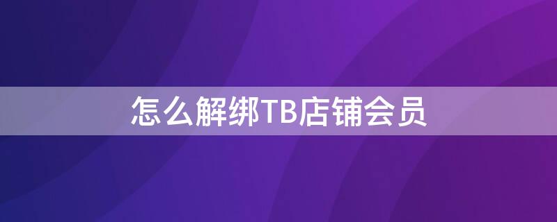 怎么解绑TB店铺会员（tb怎么退出店铺会员）