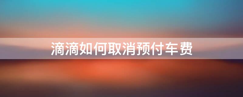 滴滴如何取消预付车费 滴滴怎么取消预付车费