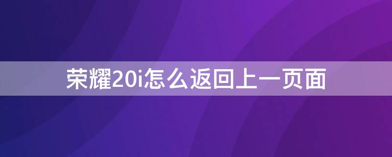 荣耀20i怎么返回上一页面 荣耀20界面如何返回