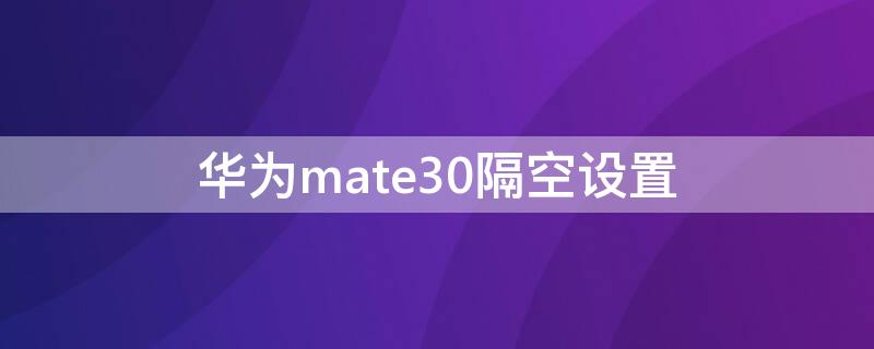 华为mate30隔空设置（华为mate30pro隔空操作怎么设置）