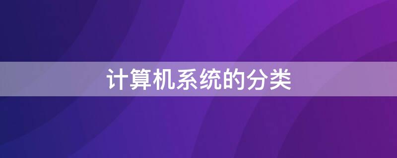 计算机系统的分类（计算机系统的分类及特点）