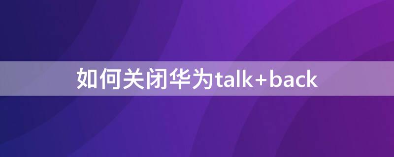 如何关闭华为talk 如何关闭华为talk功能