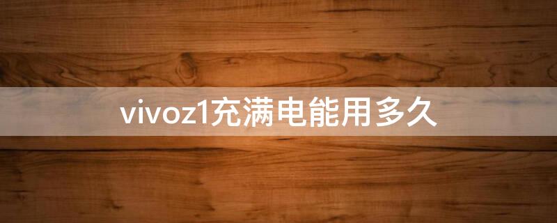 vivoz1充满电能用多久 vivoz1充满电需要多久