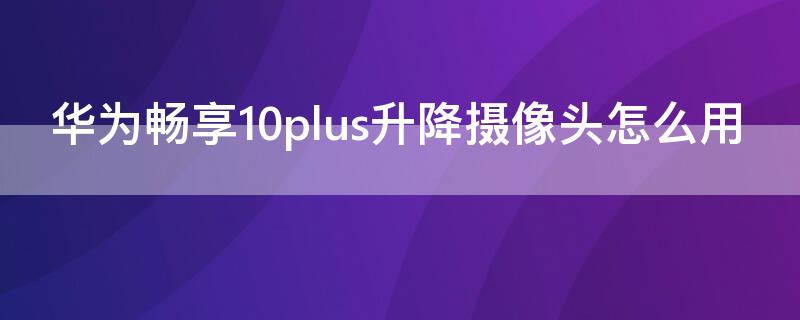 华为畅享10plus升降摄像头怎么用 华为畅享10plus是升降摄像头嘛