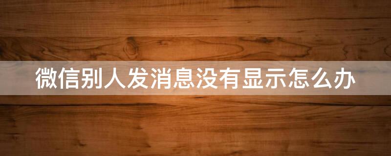 微信别人发消息没有显示怎么办（为什么别人发的微信消息没有显示）