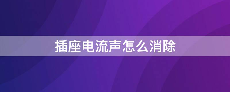 插座电流声怎么消除 插座电流声怎么消除小妙招