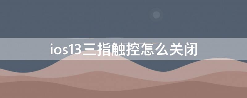 ios13三指触控怎么关闭 ios13关闭长按触控