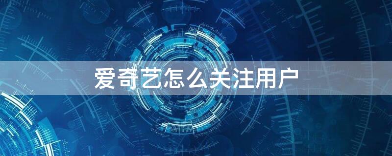 爱奇艺怎么关注用户（爱奇艺怎么关注用户微信）