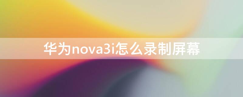 华为nova3i怎么录制屏幕（华为nova3e怎么录制屏幕）