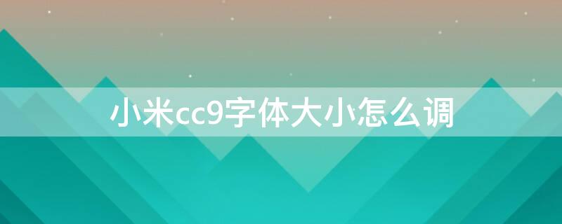 小米cc9字体大小怎么调 小米cc9e怎么设置字体大小