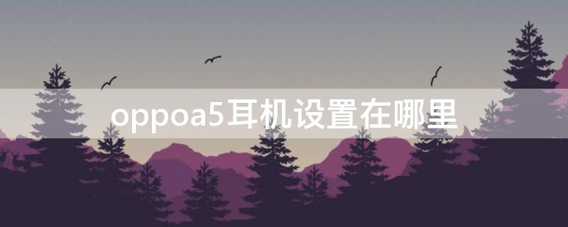 oppoa5耳机设置在哪里（oppoa5耳机模式怎么取消）