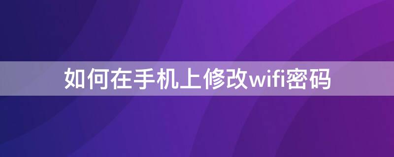 如何在手机上修改wifi密码 在手机上怎样修改WIFI密码