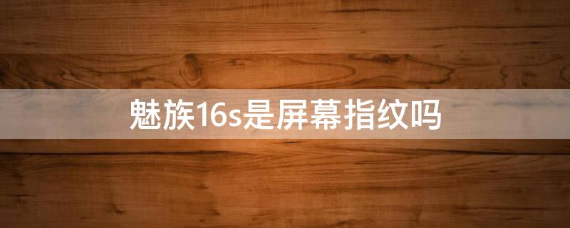 魅族16s是屏幕指纹吗 魅族16s指纹识别