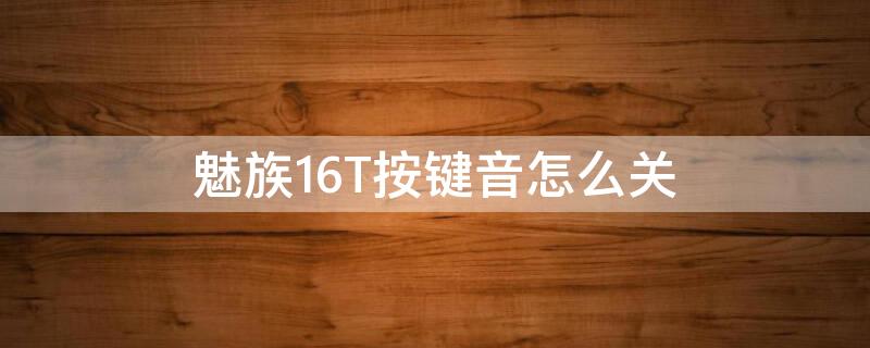 魅族16T按键音怎么关（魅族16th按键音怎么取消）