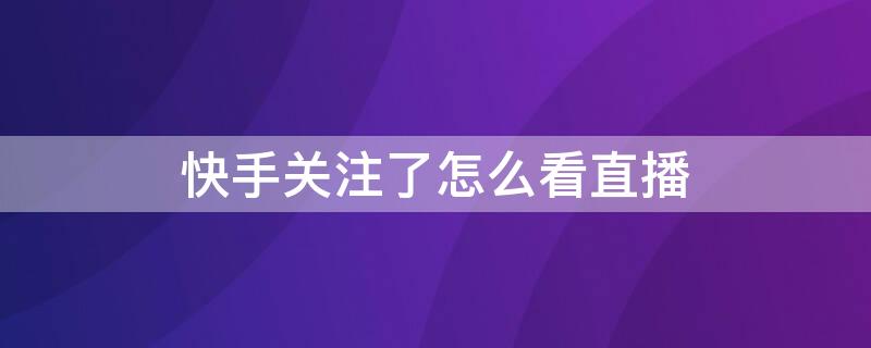 快手关注了怎么看直播 快手关注了怎么看直播间