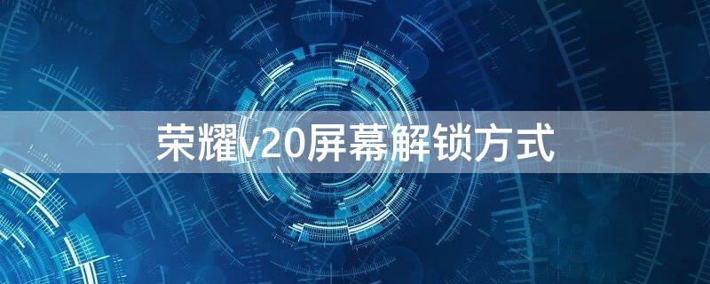 荣耀v20屏幕解锁方式（荣耀v20在哪里设置指纹解锁）