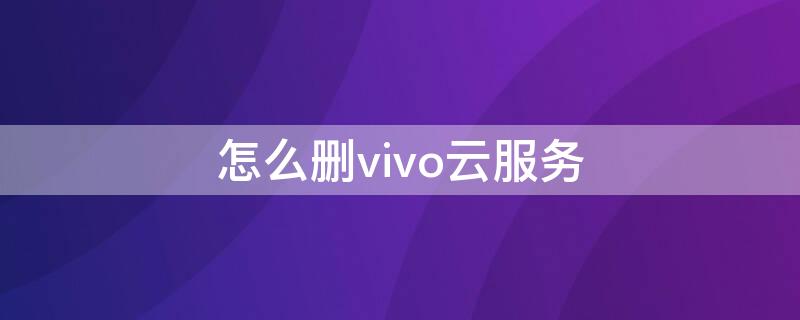 怎么删vivo云服务 vivo手机怎么关掉云服务