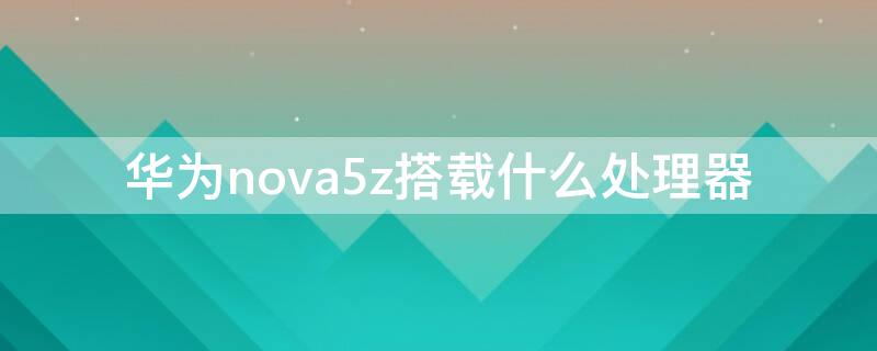 华为nova5z搭载什么处理器（nova5z处理器）