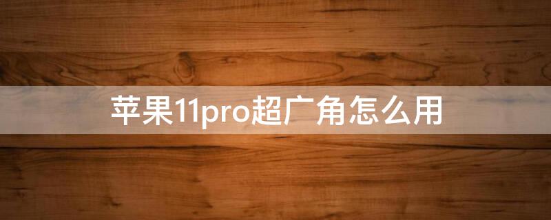 iPhone11pro超广角怎么用（iphone11pro的超广角怎么用）