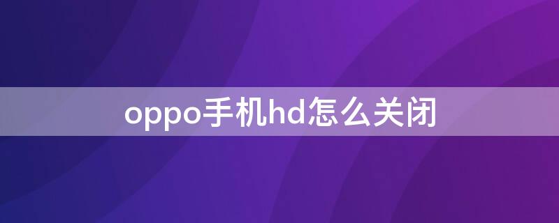 oppo手机hd怎么关闭 oppo手机hd怎么关闭找不到高清通话