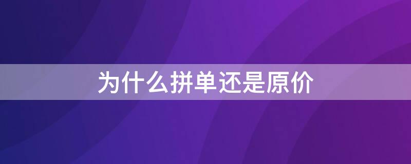 为什么拼单还是原价 拼单价为什么便宜