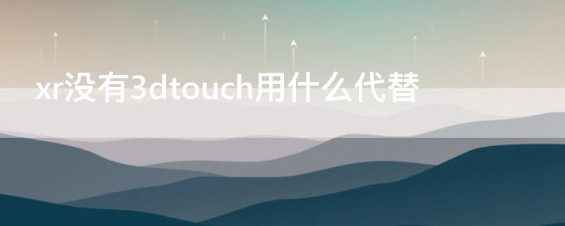 xr没有3dtouch用什么代替（苹果xr取消3dtouch功能用什么代替）