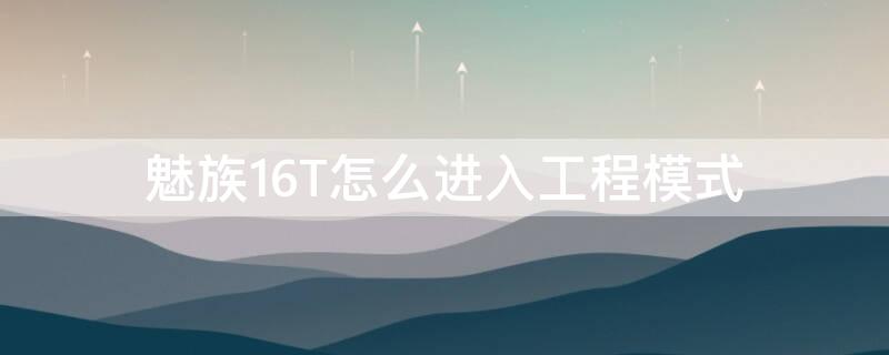 魅族16T怎么进入工程模式 魅族16如何进入工程模式