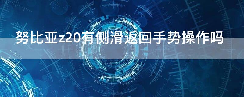 努比亚z20有侧滑返回手势操作吗（努比亚z20返回键）