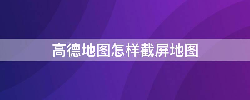 高德地图怎样截屏地图 高德地图怎样截屏地图显示